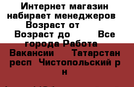 Интернет-магазин набирает менеджеров › Возраст от ­ 18 › Возраст до ­ 58 - Все города Работа » Вакансии   . Татарстан респ.,Чистопольский р-н